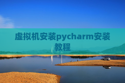 虚拟机安装pycharm安装教程 虚拟机安装pycharm安装教程